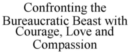 CONFRONTING THE BUREAUCRATIC BEAST WITH COURAGE, LOVE AND COMPASSION trademark