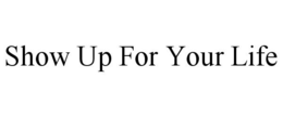 SHOW UP FOR YOUR LIFE trademark