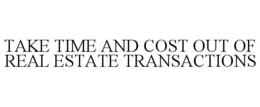 TAKE TIME AND COST OUT OF REAL ESTATE TRANSACTIONS trademark
