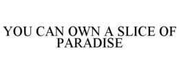 YOU CAN OWN A SLICE OF PARADISE trademark