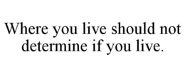 WHERE YOU LIVE SHOULD NOT DETERMINE IF YOU LIVE. trademark