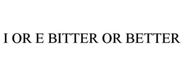 I OR E BITTER OR BETTER trademark
