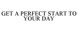 GET A PERFECT START TO YOUR DAY trademark