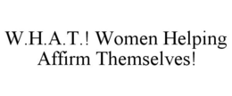 W.H.A.T.! WOMEN HELPING AFFIRM THEMSELVES! trademark