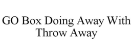 GO BOX DOING AWAY WITH THROW AWAY trademark