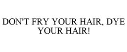 DON'T FRY YOUR HAIR, DYE YOUR HAIR! trademark