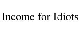 INCOME FOR IDIOTS trademark