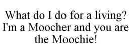 WHAT DO I DO FOR A LIVING? I'M A MOOCHER AND YOU ARE THE MOOCHIE! trademark