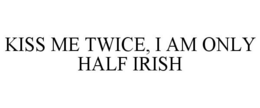 KISS ME TWICE, I AM ONLY HALF IRISH trademark