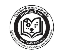 BRAILLE TAILS THIS BOOK WAS DONATED BY A JOINT BROADWAY BARKS & MAIN LINE ANIMAL RESCUE PROJECT WWW.BRAILLETAILS.COM trademark
