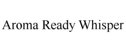 AROMA READY WHISPER trademark