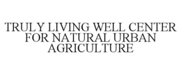 TRULY LIVING WELL CENTER FOR NATURAL URBAN AGRICULTURE trademark