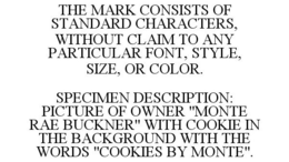 THE MARK CONSISTS OF STANDARD CHARACTERS, WITHOUT CLAIM TO ANY PARTICULAR FONT, STYLE, SIZE, OR COLOR. SPECIMEN DESCRIPTION: PICTURE OF OWNER "MONTE RAE BUCKNER" WITH COOKIE IN THE BACKGROUND WITH THE WORDS "COOKIES BY MONTE". trademark