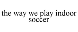 THE WAY WE PLAY INDOOR SOCCER trademark