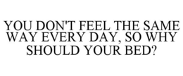 YOU DON'T FEEL THE SAME WAY EVERY DAY, SO WHY SHOULD YOUR BED? trademark