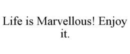 LIFE IS MARVELLOUS! ENJOY IT. trademark