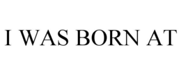 I WAS BORN AT trademark