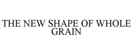 THE NEW SHAPE OF WHOLE GRAIN trademark