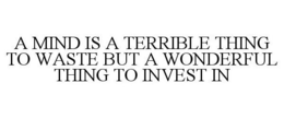 A MIND IS A TERRIBLE THING TO WASTE BUTA WONDERFUL THING TO INVEST IN trademark