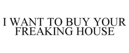 I WANT TO BUY YOUR FREAKING HOUSE trademark