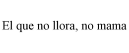 EL QUE NO LLORA, NO MAMA trademark