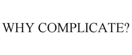 WHY COMPLICATE? trademark