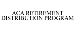 ACA RETIREMENT DISTRIBUTION PROGRAM trademark