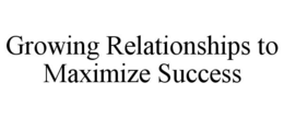GROWING RELATIONSHIPS TO MAXIMIZE SUCCESS trademark