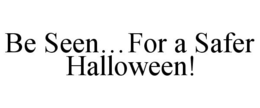 BE SEEN...FOR A SAFER HALLOWEEN! trademark