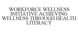 WORKFORCE WELLNESS INITIATIVE ACHIEVING WELLNESS THROUGH HEALTH LITERACY trademark