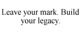 LEAVE YOUR MARK. BUILD YOUR LEGACY. trademark