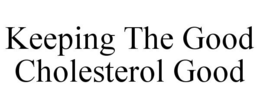 KEEPING THE GOOD CHOLESTEROL GOOD trademark