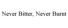 NEVER BITTER, NEVER BURNT trademark
