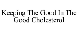 KEEPING THE GOOD IN THE GOOD CHOLESTEROL trademark