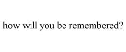 HOW WILL YOU BE REMEMBERED? trademark
