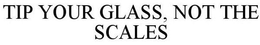 TIP YOUR GLASS, NOT THE SCALES trademark