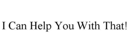 I CAN HELP YOU WITH THAT! trademark