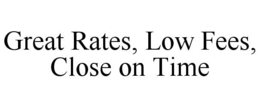 GREAT RATES, LOW FEES, CLOSE ON TIME trademark