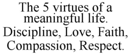 THE 5 VIRTUES OF A MEANINGFUL LIFE. DISCIPLINE, LOVE, FAITH, COMPASSION, RESPECT. trademark