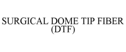 SURGICAL DOME TIP FIBER (DTF) trademark