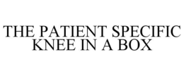 THE PATIENT SPECIFIC KNEE IN A BOX trademark