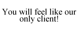 YOU WILL FEEL LIKE OUR ONLY CLIENT! trademark