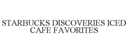 STARBUCKS DISCOVERIES ICED CAFE FAVORITES trademark