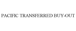 PACIFIC TRANSFERRED BUY-OUT trademark