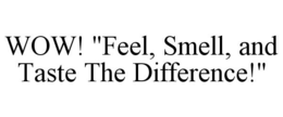 WOW! "FEEL, SMELL, AND TASTE THE DIFFERENCE!" trademark