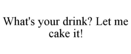 WHAT'S YOUR DRINK? LET ME CAKE IT! trademark