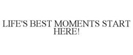 LIFE'S BEST MOMENTS START HERE! trademark
