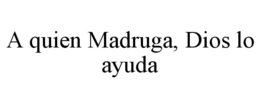 A QUIEN MADRUGA, DIOS LO AYUDA trademark