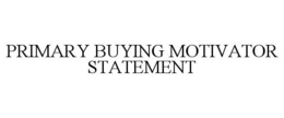 PRIMARY BUYING MOTIVATOR STATEMENT trademark