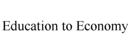 EDUCATION TO ECONOMY trademark